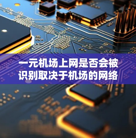 一元机场上网是否会被识别取决于机场的网络管理策略和设备的配置。具体分析如下