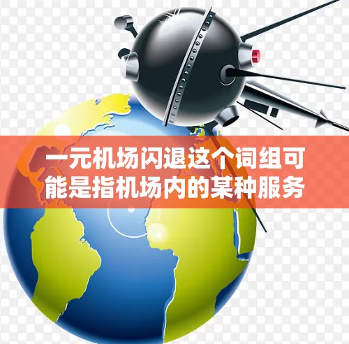 一元机场闪退这个词组可能是指机场内的某种服务或优惠活动，具体含义取决于上下文。以下是一些常见的机场服务和优惠活动，可以帮助你找到更合适的闪退信息