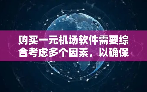 购买一元机场软件需要综合考虑多个因素，以确保其可靠性、兼容性、更新稳定性、安装使用流程、文档支持、安全性以及总体成本。以下是详细的评估和建议