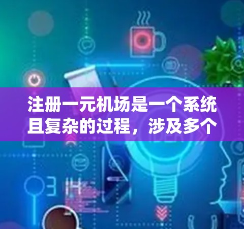 注册一元机场是一个系统且复杂的过程，涉及多个步骤和规定。以下是详细的步骤指南