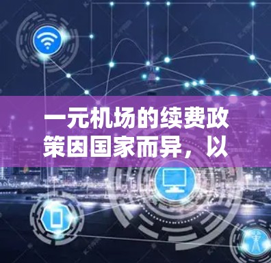 一元机场的续费政策因国家而异，以下是对主要国家的分析