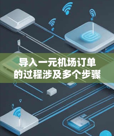 导入一元机场订单的过程涉及多个步骤，以下是一步步的指南