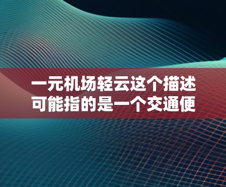 一元机场轻云这个描述可能指的是一个交通便利、环境良好的机场，其轻云可能象征着良好的天气条件或旅客的舒适体验。以下是对这一描述的详细解释