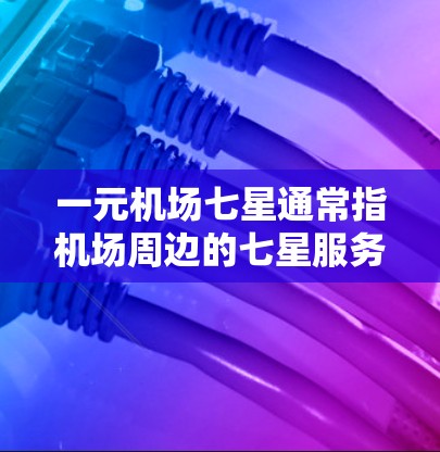 一元机场七星通常指机场周边的七星服务，通常指的是餐饮、购物、娱乐等便利设施的集合。七星服务可能包括