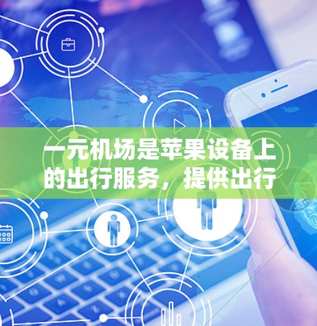 一元机场是苹果设备上的出行服务，提供出行和购物功能。以下是关于苹果一元机场的详细信息