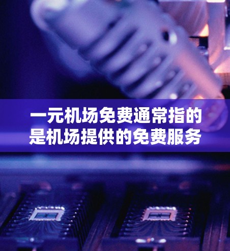 一元机场免费通常指的是机场提供的免费服务或优惠活动，以节省费用。以下是一些可能的含义和解决方案