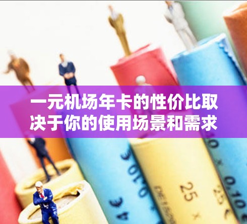 一元机场年卡的性价比取决于你的使用场景和需求。以下是一些关键点来帮助你判断是否值得购买