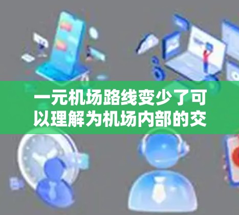 一元机场路线变少了可以理解为机场内部的交通网络或飞行路线变得更加集中和高效，减少了某些关键区域的通勤时间或交通压力。这种变化可能由多种因素引起，包括