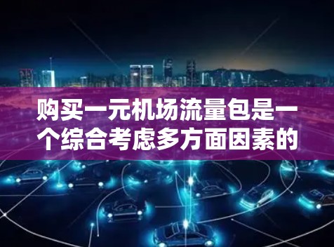 购买一元机场流量包是一个综合考虑多方面因素的决策，以确保机场的高效运营。以下是一元机场流量包的建议和步骤