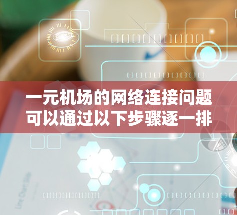 一元机场的网络连接问题可以通过以下步骤逐一排查和解决