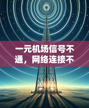 一元机场信号不通，网络连接不上，这到底是怎么回事？