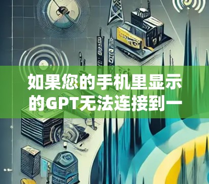 如果您的手机里显示的GPT无法连接到一元机场，可能的原因包括