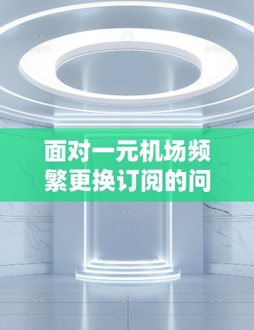 面对一元机场频繁更换订阅的问题，可以采取以下策略来解决