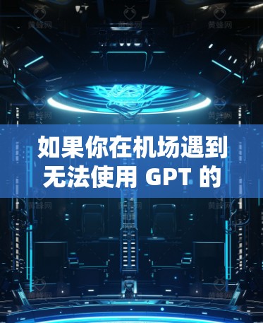 如果你在机场遇到无法使用 GPT 的情况，可能是由于语言障碍、网络问题或 GPT 自己的故障导致的。以下是一些可能的解决方法