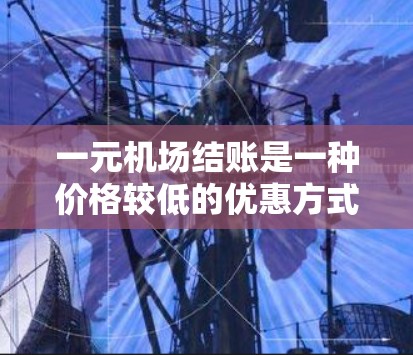 一元机场结账是一种价格较低的优惠方式，通常使用一元通票进行结账。以下是详细的解答