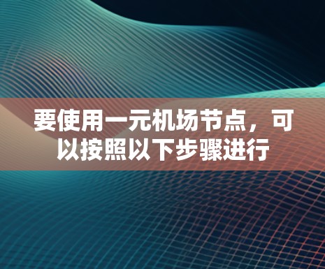 要使用一元机场节点，可以按照以下步骤进行
