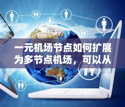 一元机场节点如何扩展为多节点机场，可以从以下几个方面进行分析和操作