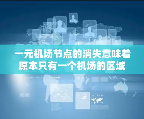 一元机场节点的消失意味着原本只有一个机场的区域，现在出现了多个机场。这可能带来交通、资源分配和服务覆盖范围等多方面的问题。以下是处理这一问题的可能步骤