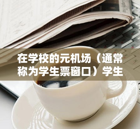 在学校的元机场（通常称为学生票窗口）学生可以按照规定购买学生票。以下是常见的一元机场学生票窗口位置