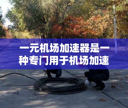 一元机场加速器是一种专门用于机场加速的设备，旨在提高飞行时间并提升机场效率。以下是其主要特点的总结