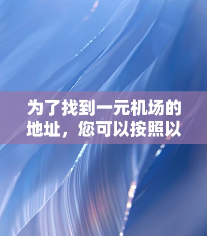 为了找到一元机场的地址，您可以按照以下步骤进行
