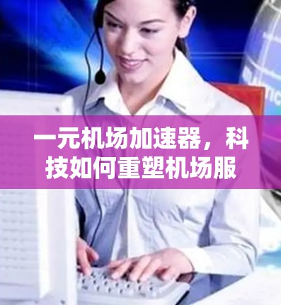 一元机场加速器，科技如何重塑机场服务