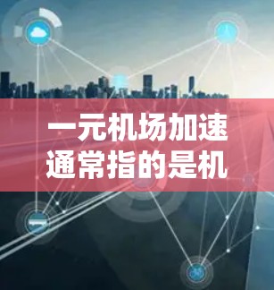 一元机场加速通常指的是机场设计或运营方式优化，以提高旅客到达目的地的时间和便利性。以下是一些可能的优化方向和解决方案