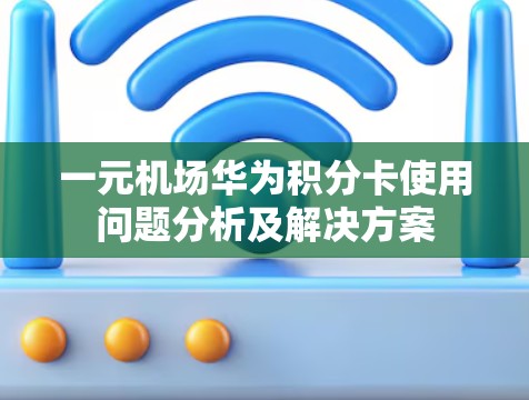 一元机场华为积分卡使用问题分析及解决方案