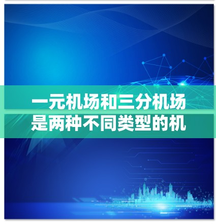 一元机场和三分机场是两种不同类型的机场设计，分别在交通网络和航班选择上有显著差异。以下是它们的分析