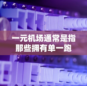一元机场通常是指那些拥有单一跑道、航线或独特设计的机场，这些机场在运营方式、飞行路线和体验上往往具有特殊的吸引力。以下是一些一元机场可能的特点和吸引之处