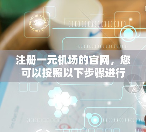 注册一元机场的官网，您可以按照以下步骤进行