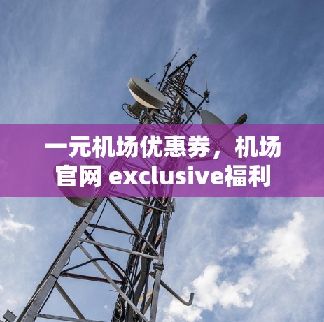 一元机场优惠券，机场官网 exclusive福利