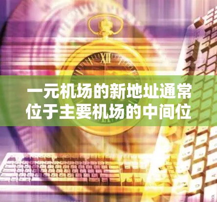 一元机场的新地址通常位于主要机场的中间位置，设计成环形，方便游客到达其他区域。例如