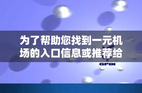 为了帮助您找到一元机场的入口信息或推荐给朋友，您可以按照以下步骤操作