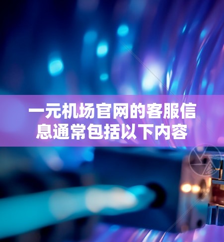 一元机场官网的客服信息通常包括以下内容