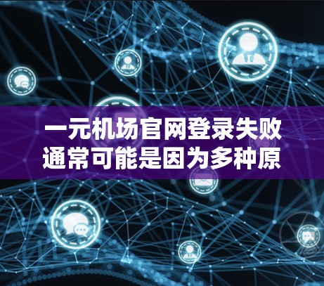 一元机场官网登录失败通常可能是因为多种原因导致的。以下是常见问题的解决方案