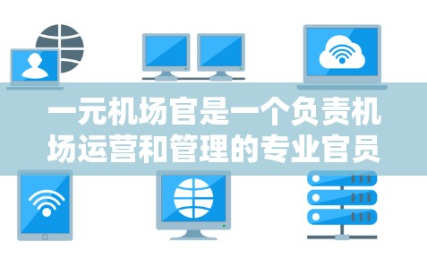 一元机场官是一个负责机场运营和管理的专业官员，通常指在机场管理部门中担任重要职务的人。以下是对这一职位的详细说明