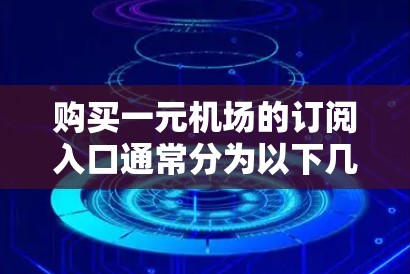 购买一元机场的订阅入口通常分为以下几个步骤