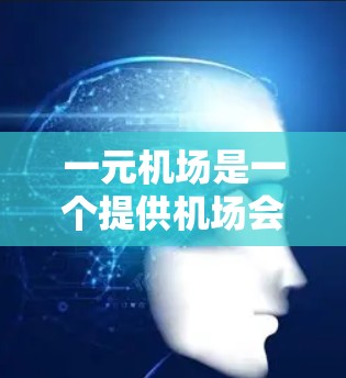 一元机场是一个提供机场会员卡服务的机构，通常其会员卡的费用较低，适合个人使用。以下是一元机场会员卡的基本信息和使用方法