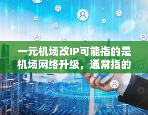 一元机场改IP可能指的是机场网络升级，通常指的是将现有的网络系统升级到更先进的技术，以提升机场的网络性能、用户体验以及安全性。机场的网络升级通常包括以下几个方面