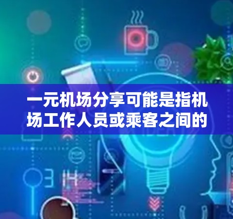 一元机场分享可能是指机场工作人员或乘客之间的共享服务，旨在提高效率和用户体验。以下是一些可能的解释和应用
