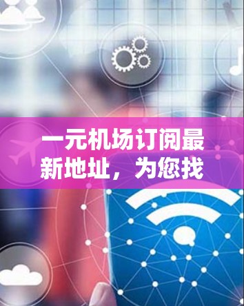 一元机场订阅最新地址，为您找到理想的出行体验