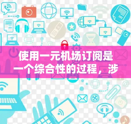 使用一元机场订阅是一个综合性的过程，涉及多个步骤和注意事项。以下是一个清晰的指南，帮助您顺利使用一元机场订阅