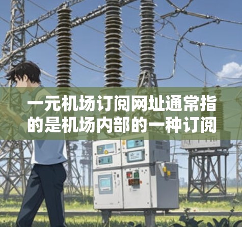 一元机场订阅网址通常指的是机场内部的一种订阅服务，允许用户在一个固定的网址上访问机场相关的信息和订阅功能，例如航班、酒店预订、优惠活动等。这种订阅方式可以减少用户每次访问机场的麻烦，节省时间