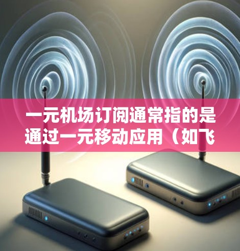 一元机场订阅通常指的是通过一元移动应用（如飞猪、携程、奥飞等）购买的订阅服务，旨在方便用户在机场或登机前提前预约航班。以下是对一元机场订阅的选择和推荐