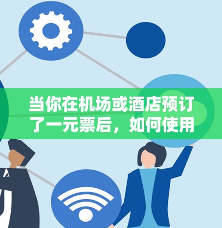 当你在机场或酒店预订了一元票后，如何使用这个票务呢？以下是一些实用的步骤和信息，帮助你正确使用一元票