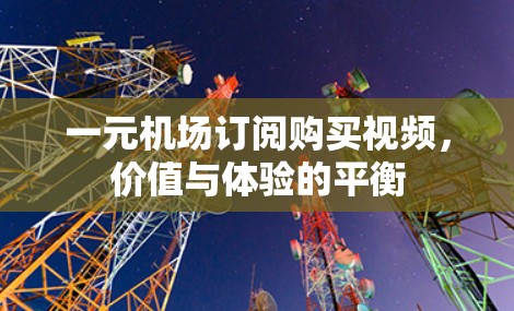 一元机场订阅购买视频，价值与体验的平衡
