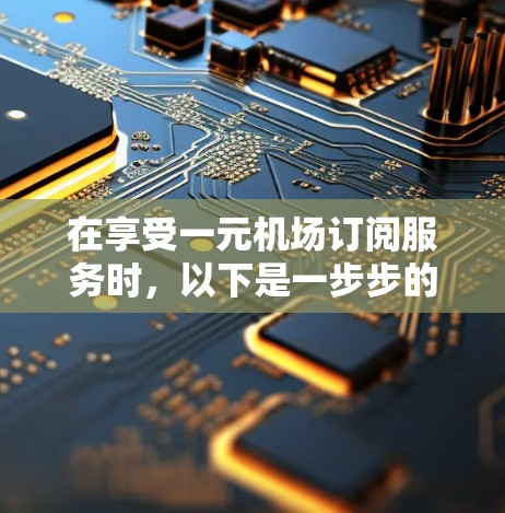 在享受一元机场订阅服务时，以下是一步步的指南