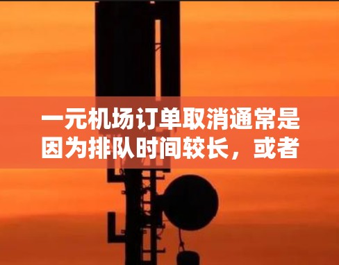 一元机场订单取消通常是因为排队时间较长，或者遇到了排队期间的问题。以下是一些常见的原因和解决方案