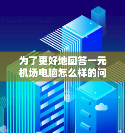为了更好地回答一元机场电脑怎么样的问题，以下是一些详细且有条理的总结